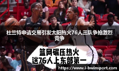 杜兰特申请交易引发太阳热火76人三队争抢激烈竞争