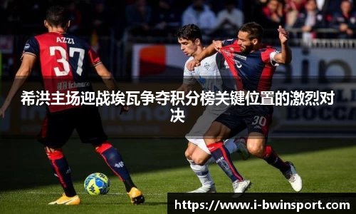 希洪主场迎战埃瓦争夺积分榜关键位置的激烈对决