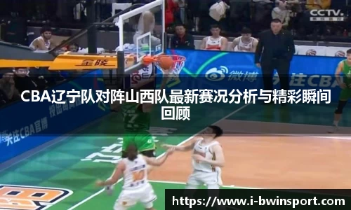 CBA辽宁队对阵山西队最新赛况分析与精彩瞬间回顾