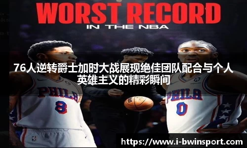 76人逆转爵士加时大战展现绝佳团队配合与个人英雄主义的精彩瞬间