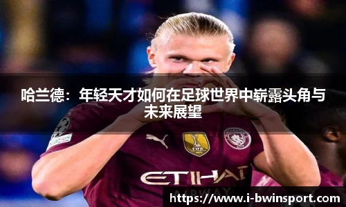 哈兰德：年轻天才如何在足球世界中崭露头角与未来展望