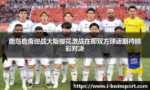 鹿岛鹿角迎战大阪樱花激战在即双方球迷期待精彩对决