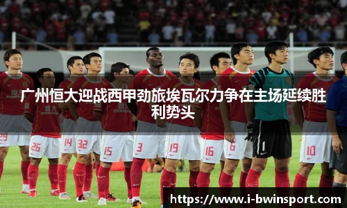 广州恒大迎战西甲劲旅埃瓦尔力争在主场延续胜利势头