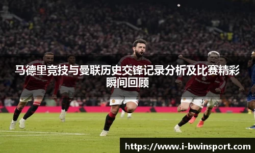 马德里竞技与曼联历史交锋记录分析及比赛精彩瞬间回顾