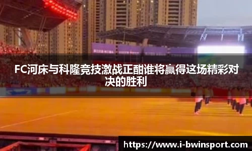 FC河床与科隆竞技激战正酣谁将赢得这场精彩对决的胜利