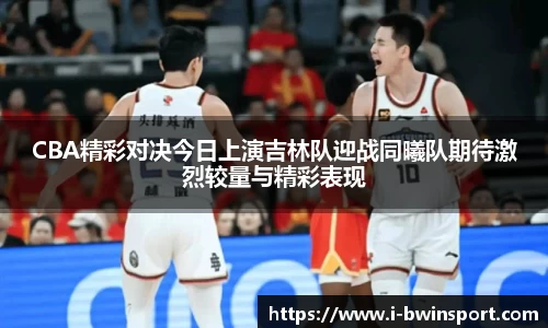 CBA精彩对决今日上演吉林队迎战同曦队期待激烈较量与精彩表现