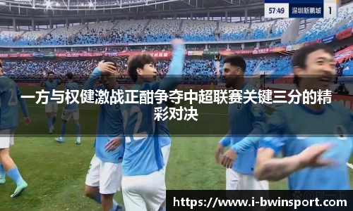一方与权健激战正酣争夺中超联赛关键三分的精彩对决