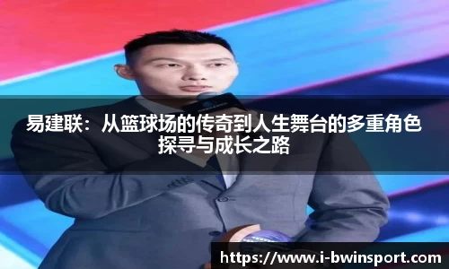 易建联：从篮球场的传奇到人生舞台的多重角色探寻与成长之路
