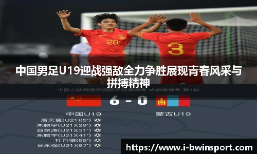 中国男足U19迎战强敌全力争胜展现青春风采与拼搏精神