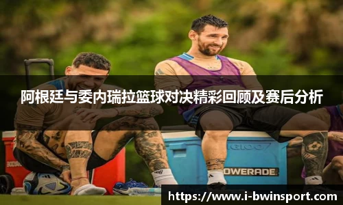 阿根廷与委内瑞拉篮球对决精彩回顾及赛后分析