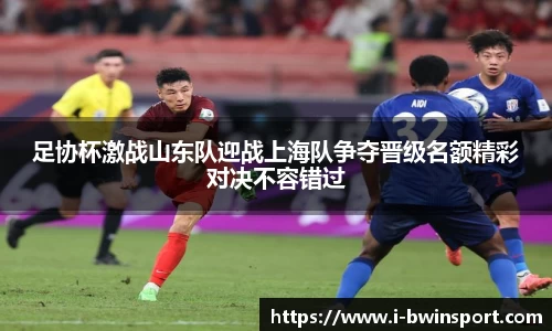 足协杯激战山东队迎战上海队争夺晋级名额精彩对决不容错过