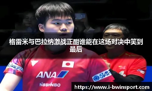 格雷米与巴拉纳激战正酣谁能在这场对决中笑到最后