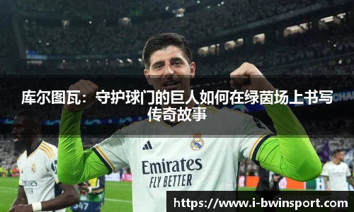 库尔图瓦：守护球门的巨人如何在绿茵场上书写传奇故事