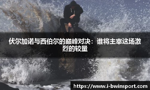 伏尔加诺与西伯尔的巅峰对决：谁将主宰这场激烈的较量