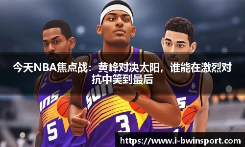 今天NBA焦点战：黄峰对决太阳，谁能在激烈对抗中笑到最后