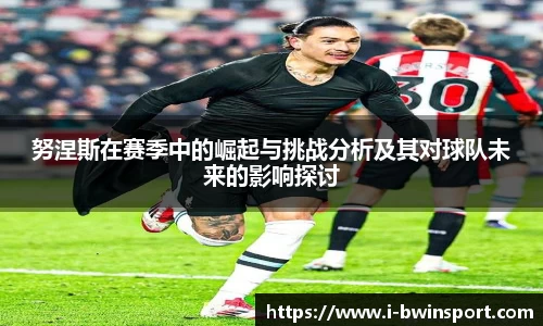 努涅斯在赛季中的崛起与挑战分析及其对球队未来的影响探讨