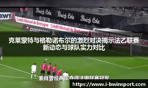 克莱蒙特与格勒诺布尔的激烈对决揭示法乙联赛新动态与球队实力对比