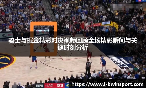 骑士与掘金精彩对决视频回顾全场精彩瞬间与关键时刻分析