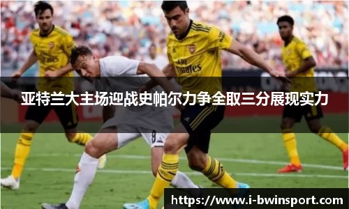 亚特兰大主场迎战史帕尔力争全取三分展现实力