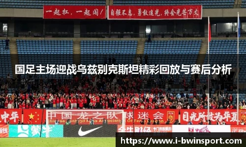 国足主场迎战乌兹别克斯坦精彩回放与赛后分析