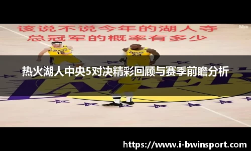 热火湖人中央5对决精彩回顾与赛季前瞻分析
