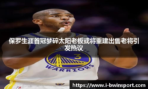 保罗生涯首冠梦碎太阳老板或将重建出售老将引发热议