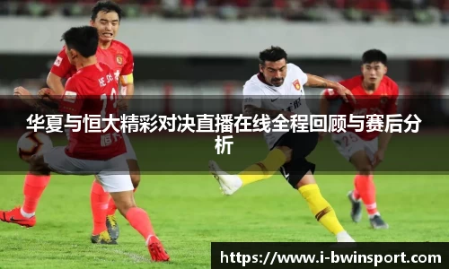 华夏与恒大精彩对决直播在线全程回顾与赛后分析