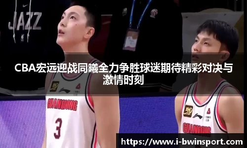CBA宏远迎战同曦全力争胜球迷期待精彩对决与激情时刻