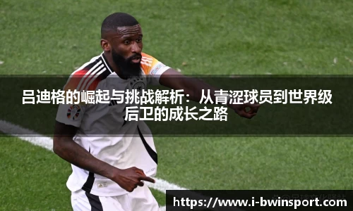 吕迪格的崛起与挑战解析：从青涩球员到世界级后卫的成长之路