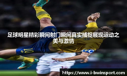 足球明星精彩瞬间射门瞬间真实捕捉展现运动之美与激情