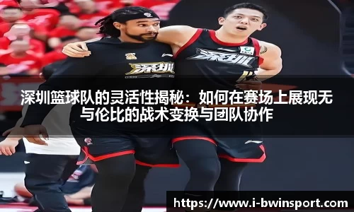 深圳篮球队的灵活性揭秘：如何在赛场上展现无与伦比的战术变换与团队协作