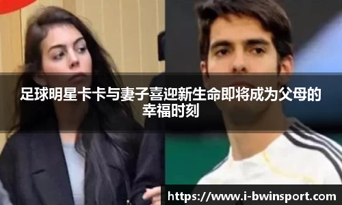 足球明星卡卡与妻子喜迎新生命即将成为父母的幸福时刻