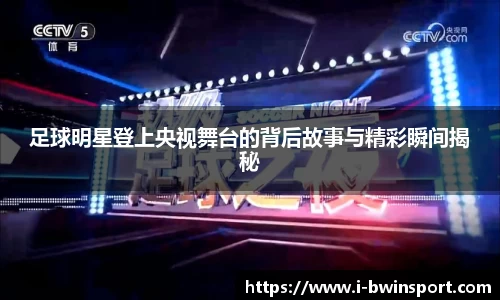 足球明星登上央视舞台的背后故事与精彩瞬间揭秘